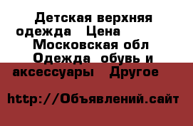 Детская верхняя одежда › Цена ­ 3 000 - Московская обл. Одежда, обувь и аксессуары » Другое   